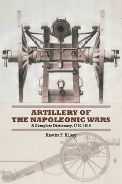 Artillery of the Napoleonic Wars: A Concise Dictionary, 1792-1815 - Kevin F. Kiley - Książki - Pen & Sword Books Ltd - 9781848329539 - 15 marca 2021