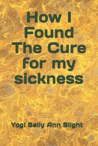 Cover for Yogi Sally Ann Slight · How I Found the Cure for My Sickness (Paperback Book) (2020)