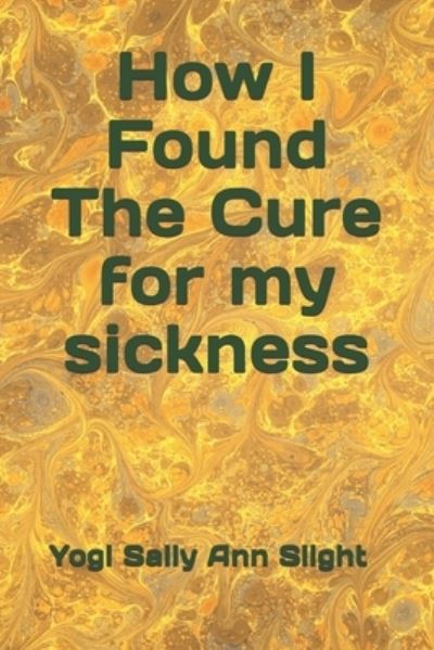 How I Found the Cure for My Sickness - Yogi Sally Ann Slight - Books - SAS Publishing - 9781910123539 - February 24, 2020