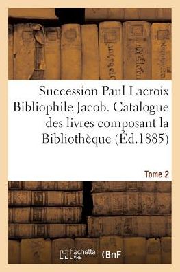 Succession Paul LaCroix Bibliophile Jacob. Catalogue Des Livres Composant La Bibliotheque Tome 2 - Claudin - Books - Hachette Livre - BNF - 9782011272539 - August 1, 2016