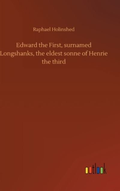 Cover for Raphael Holinshed · Edward the First, surnamed Longshanks, the eldest sonne of Henrie the third (Hardcover Book) (2020)