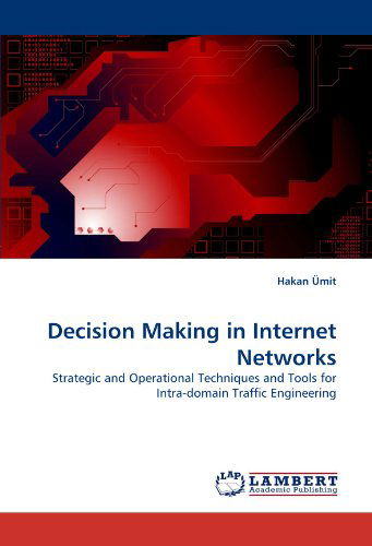 Decision Making in Internet Networks: Strategic and Operational Techniques and Tools for Intra-domain Traffic Engineering - Hakan Ümit - Kirjat - LAP LAMBERT Academic Publishing - 9783838360539 - torstai 3. kesäkuuta 2010
