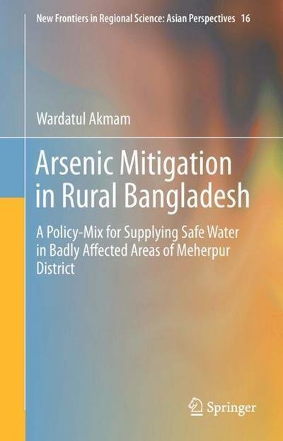 Wardatul Akmam · Arsenic Mitigation in Rural Bangladesh: A Policy-Mix for Supplying Safe Water in Badly Affected Areas of Meherpur District - New Frontiers in Regional Science: Asian Perspectives (Inbunden Bok) [1st ed. 2017 edition] (2018)