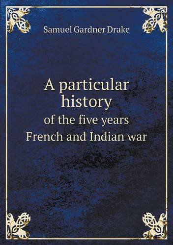 Cover for Samuel Gardner Drake · A Particular History of the Five Years French and Indian War (Paperback Book) (2013)