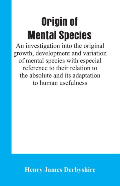 Cover for Henry James Derbyshire · Origin of mental species; an investigation into the original growth, development and variation of mental species with especial reference to their relation to the absolute and its adaptation to human usefulness. (Paperback Book) (2019)