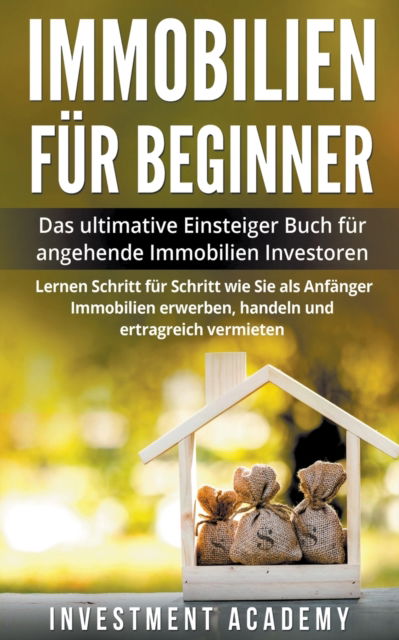 Cover for Investment Academy · Immobilien fur Beginner Das ultimative Einsteiger Buch fur angehende Immobilien Investoren - Lernen Schritt fur Schritt wie Sie als Anfanger Immobilien erwerben, handeln und ertragreich vermieten (Taschenbuch) (2022)