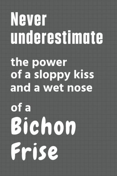 Never underestimate the power of a sloppy kiss and a wet nose of a Bichon Frise - Wowpooch Press - Böcker - Independently Published - 9798612650539 - 11 februari 2020