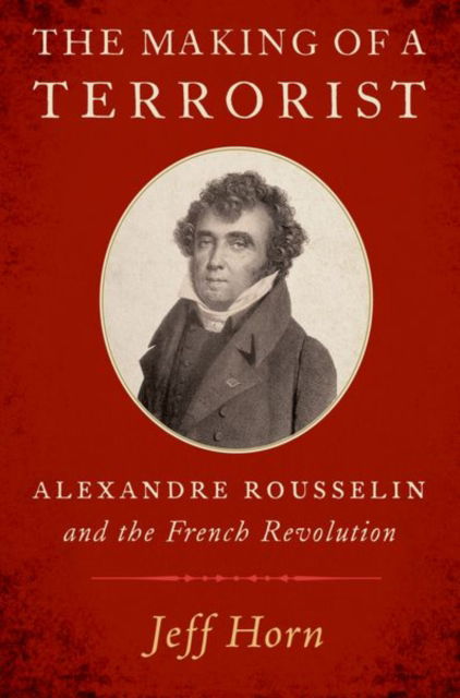 Cover for Horn, Jeff (Professor of History, Professor of History, Manhattan College) · The Making of a Terrorist: Alexandre Rousselin and the French Revolution (Paperback Book) (2023)