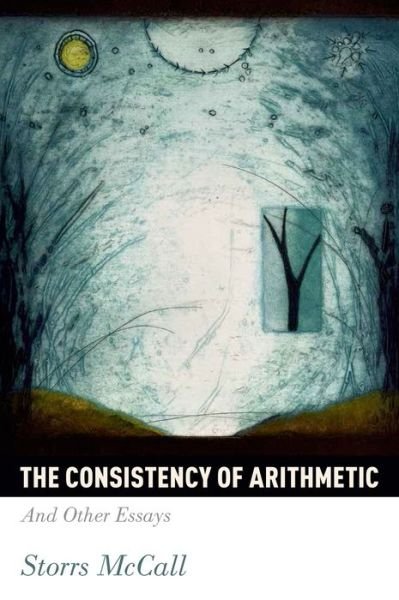 Cover for McCall, Storrs (Professor of Philosophy, Professor of Philosophy, McGill University, Canada) · The Consistency of Arithmetic: And Other Essays (Inbunden Bok) (2014)