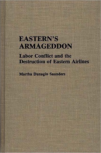 Cover for Martha D. Saunders · Eastern's Armageddon: Labor Conflict and the Destruction of Eastern Airlines - Contributions in Labor Studies (Hardcover Book) (1992)