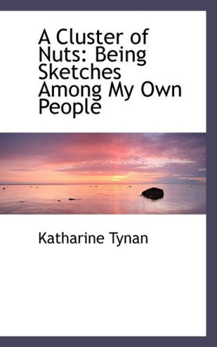 A Cluster of Nuts: Being Sketches Among My Own People - Katharine Tynan - Books - BiblioLife - 9780559482540 - November 14, 2008