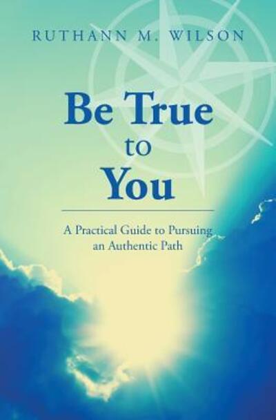 Cover for Ruthann M. Wilson · Be True to You : A Practical Guide to Pursuing an Authentic Path (Paperback Book) (2016)