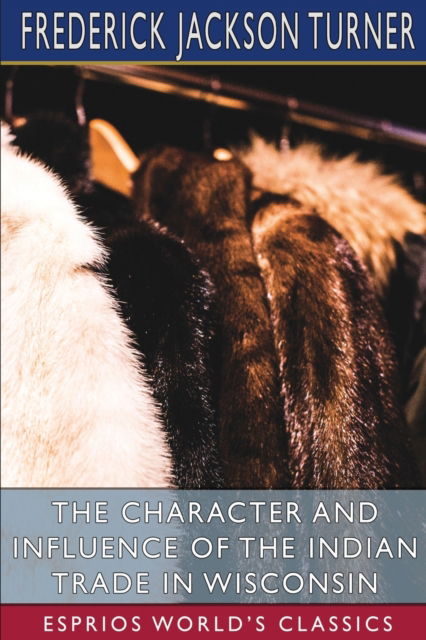 The Character and Influence of the Indian Trade in Wisconsin (Esprios Classics) - Frederick Jackson Turner - Kirjat - Blurb - 9781006101540 - perjantai 23. elokuuta 2024