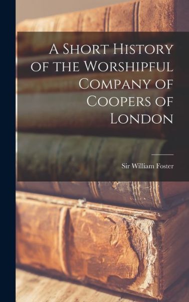 Cover for Sir William Foster · A Short History of the Worshipful Company of Coopers of London (Hardcover Book) (2021)