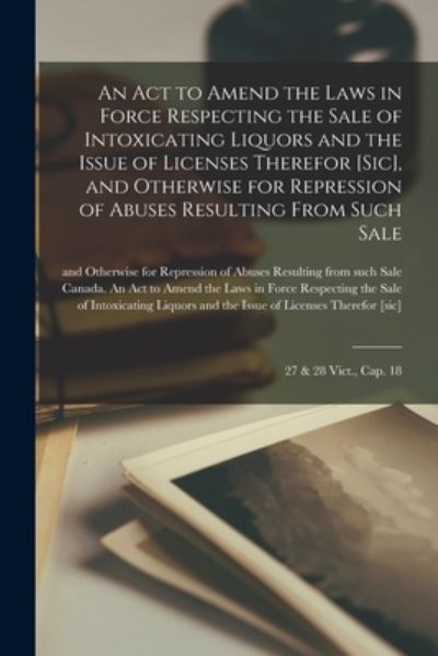 Cover for Canada an Act to Amend the Laws in F · An Act to Amend the Laws in Force Respecting the Sale of Intoxicating Liquors and the Issue of Licenses Therefor [sic], and Otherwise for Repression of Abuses Resulting From Such Sale [microform] (Taschenbuch) (2021)