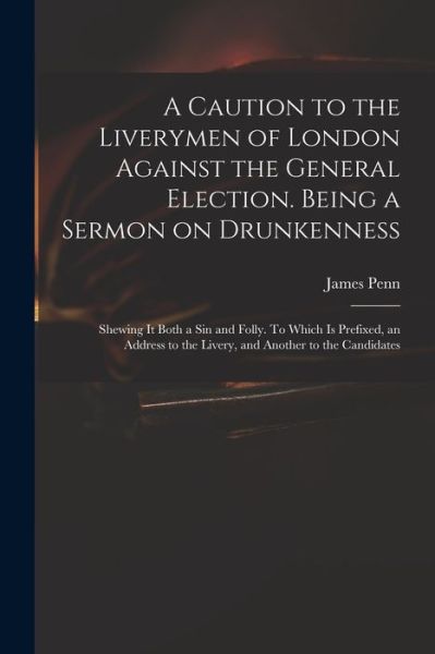 Cover for James 1727-1800 Penn · A Caution to the Liverymen of London Against the General Election. Being a Sermon on Drunkenness; Shewing It Both a Sin and Folly. To Which is Prefixed, an Address to the Livery, and Another to the Candidates (Paperback Book) (2021)