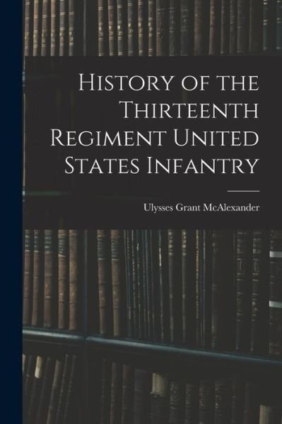 Cover for Ulysses Grant McAlexander · History of the Thirteenth Regiment United States Infantry (Bok) (2022)