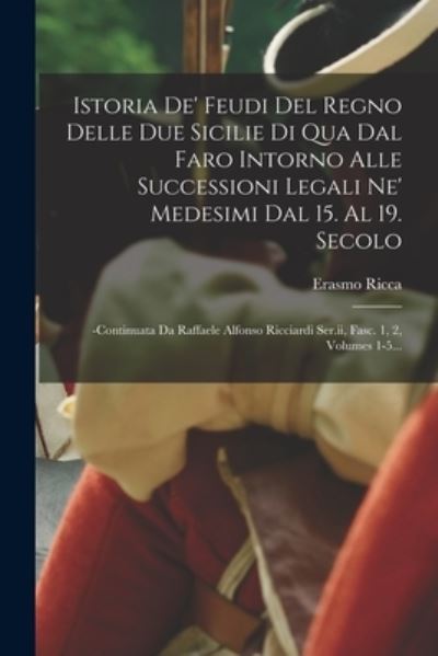 Cover for Erasmo Ricca · Istoria de' Feudi Del Regno Delle Due Sicilie Di Qua Dal Faro Intorno Alle Successioni Legali Ne' Medesimi Dal 15. Al 19. Secolo (Buch) (2022)