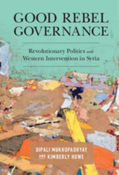 Cover for Mukhopadhyay, Dipali (University of Minnesota) · Good Rebel Governance: Revolutionary Politics and Western Intervention in Syria (Hardcover Book) (2023)