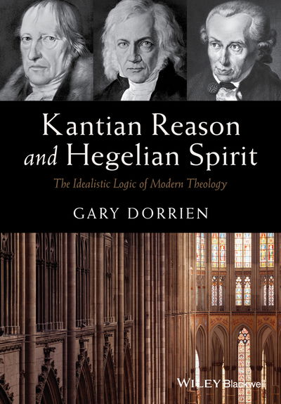 Cover for Dorrien, Gary (Union Theological Seminary, USA) · Kantian Reason and Hegelian Spirit: The Idealistic Logic of Modern Theology (Paperback Book) (2015)