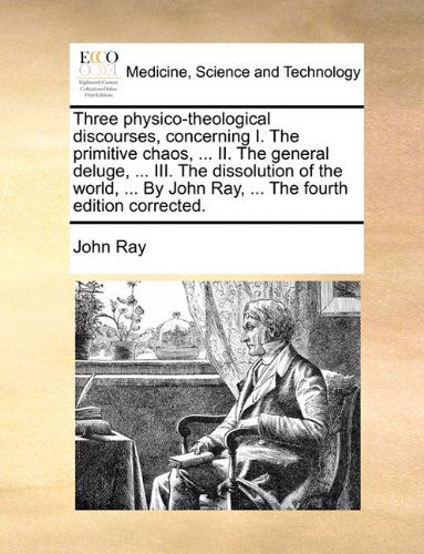 Cover for John Ray · Three Physico-theological Discourses, Concerning I. the Primitive Chaos, ... Ii. the General Deluge, ... Iii. the Dissolution of the World, ... by John Ray, ... the Fourth Edition Corrected. (Paperback Book) (2010)