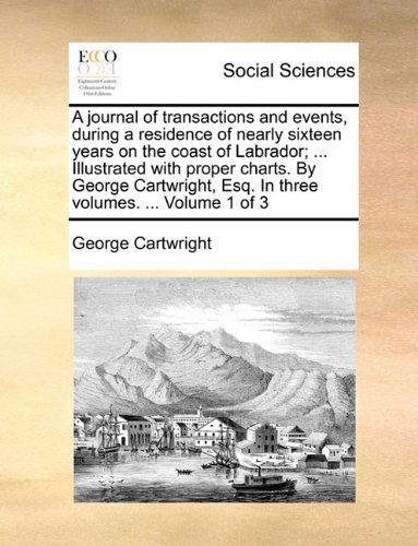 Cover for George Cartwright · A Journal of Transactions and Events, During a Residence of Nearly Sixteen Years on the Coast of Labrador; ... Illustrated with Proper Charts. by ... Esq. in Three Volumes. ...  Volume 1 of 3 (Paperback Book) (2010)