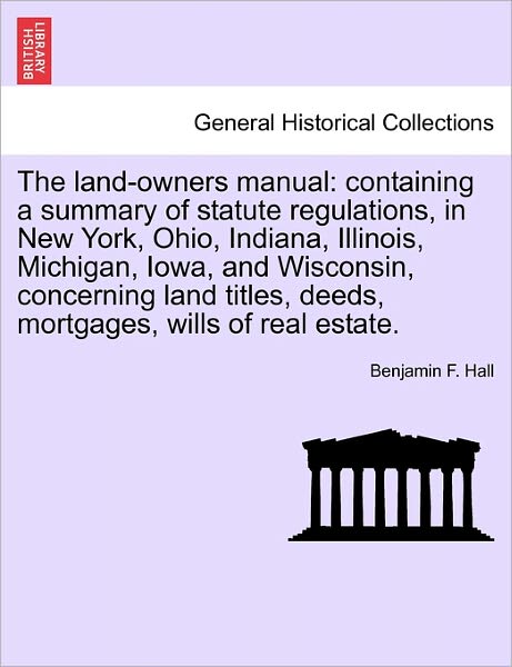 Cover for Benjamin F Hall · The Land-owners Manual: Containing a Summary of Statute Regulations, in New York, Ohio, Indiana, Illinois, Michigan, Iowa, and Wisconsin, Conc (Paperback Book) (2011)