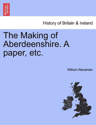 The Making of Aberdeenshire. a Paper, Etc. - William Alexander - Kirjat - British Library, Historical Print Editio - 9781241348540 - torstai 24. maaliskuuta 2011