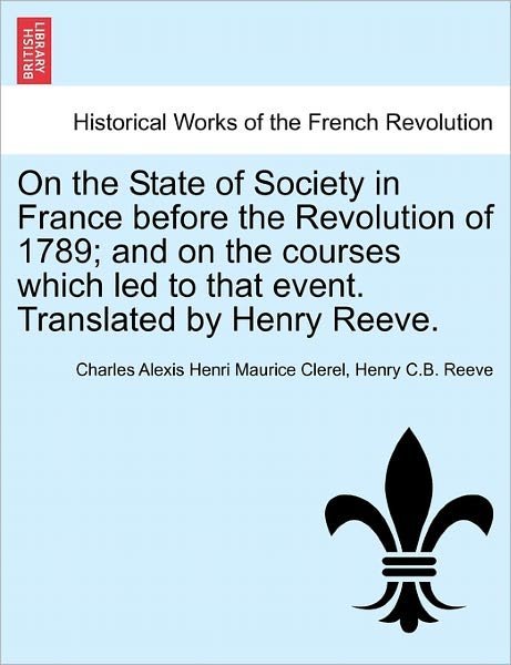 On the State of Society in France Before the Revolution of 1789; And on the Courses Which Led to That Event. Translated by Henry Reeve. - Charles Alexis Henri Maurice Clerel - Bøker - British Library, Historical Print Editio - 9781241450540 - 25. mars 2011