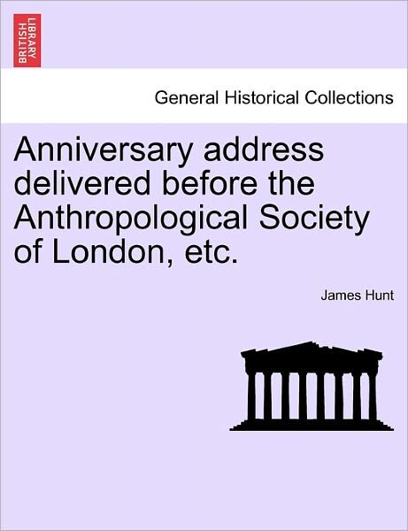 Anniversary Address Delivered Before the Anthropological Society of London, Etc. - James Hunt - Książki - British Library, Historical Print Editio - 9781241603540 - 19 kwietnia 2011