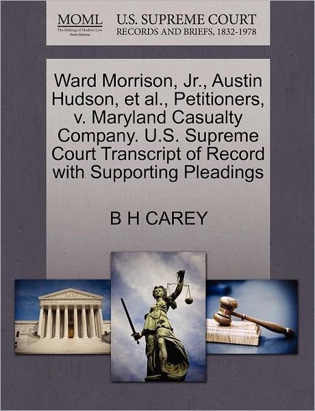 Cover for B H Carey · Ward Morrison, Jr., Austin Hudson, et Al., Petitioners, V. Maryland Casualty Company. U.s. Supreme Court Transcript of Record with Supporting Pleading (Taschenbuch) (2011)
