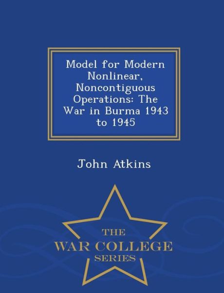 Model for Modern Nonlinear, Noncontiguous Operations: the War in Burma 1943 to 1945 - War College Series - John Atkins - Books - War College Series - 9781298472540 - February 23, 2015