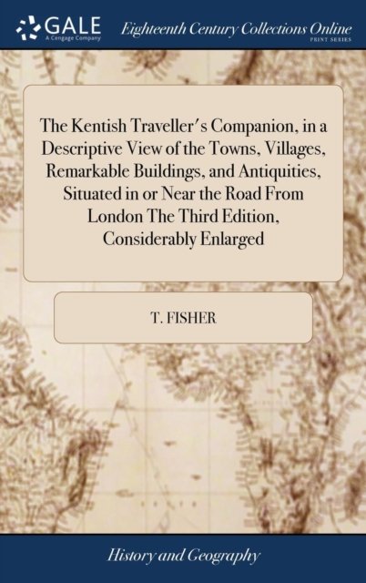 Cover for T Fisher · The Kentish Traveller's Companion, in a Descriptive View of the Towns, Villages, Remarkable Buildings, and Antiquities, Situated in or Near the Road from London the Third Edition, Considerably Enlarged (Inbunden Bok) (2018)