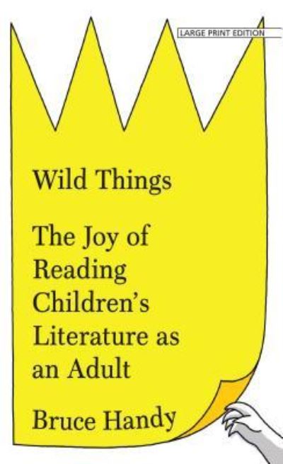 Cover for Bruce Handy · Wild things the joy of reading children's literature as an adult (Book) [Large print edition. edition] (2017)