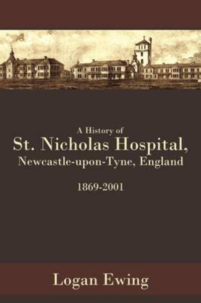 Cover for Logan Ewing · A History of St. Nicholas Hospital, Newcastle-upon-tyne, England 1869-2001 (Taschenbuch) (2009)