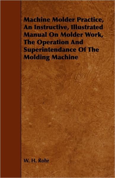 Cover for W H Rohr · Machine Molder Practice, an Instructive, Illustrated Manual on Molder Work, the Operation and Superintendance of the Molding Machine (Taschenbuch) (2008)
