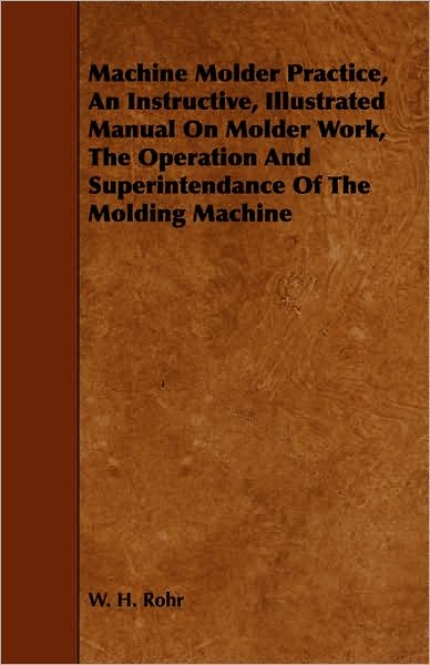 Machine Molder Practice, an Instructive, Illustrated Manual on Molder Work, the Operation and Superintendance of the Molding Machine - W H Rohr - Książki - Courthope Press - 9781443746540 - 6 października 2008