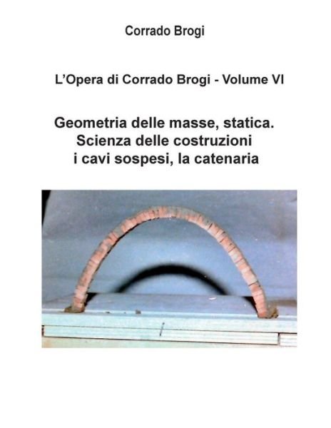 Cover for Ing Corrado Brogi · L'opera Di Corrado Brogi - Volume Vi: Geometria Delle Masse, Statica. Scienza Delle Costruzioni, I Cavi Sospesi, La Catenaria (Taschenbuch) (2014)