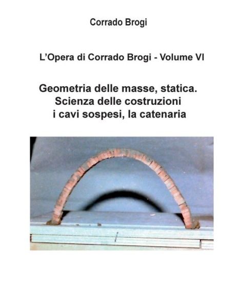 Cover for Ing Corrado Brogi · L'opera Di Corrado Brogi - Volume Vi: Geometria Delle Masse, Statica. Scienza Delle Costruzioni, I Cavi Sospesi, La Catenaria (Paperback Book) (2014)