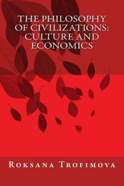 The Philosophy of Civilizations : Culture and Economics - Roksana Pavlovna Trofimova - Boeken - CreateSpace Independent Publishing Platf - 9781530288540 - 13 februari 2017
