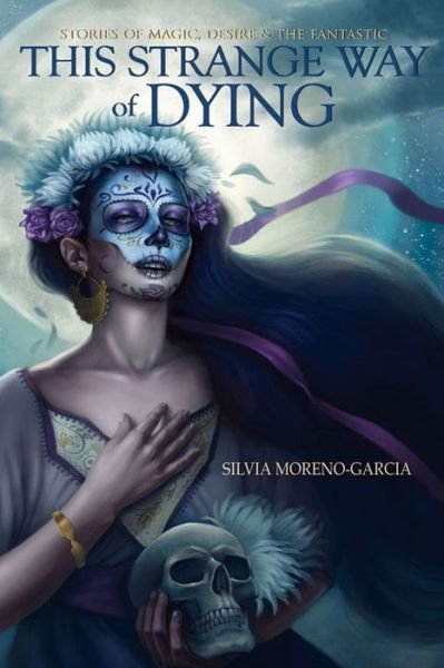 This Strange Way of Dying: Stories of Magic, Desire & the Fantastic - Silvia Moreno-Garcia - Bøker - Exile Editions - 9781550963540 - 1. september 2013
