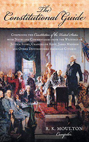 Cover for R K Moulton · The Constitutional Guide: Comprising the Constitution of the United States; With Notes and Commentaries from the Writings of Justice Story, Chan (Hardcover Book) [Annotated edition] (2014)