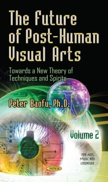 Cover for Baofu, Peter, PhD · Future of Post-Human Visual Arts: Towards a New Theory of Techniques and Spirits -- Volume 2 (Hardcover Book) (2014)