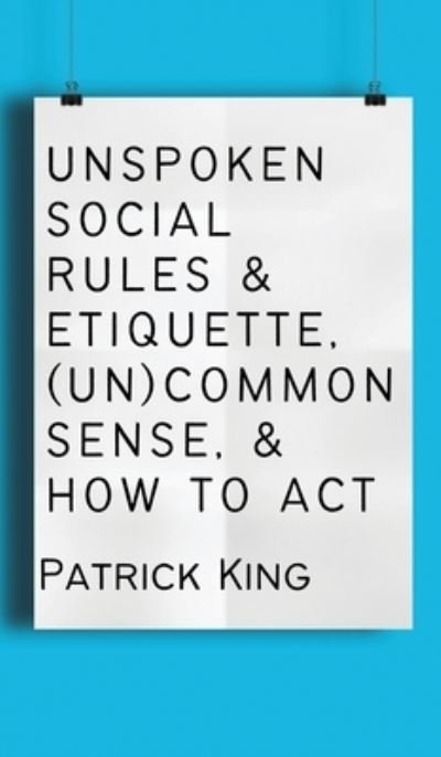 Cover for Patrick King · Unspoken Social Rules &amp; Etiquette, (Un)common Sense, &amp; How to Act (Book) (2023)
