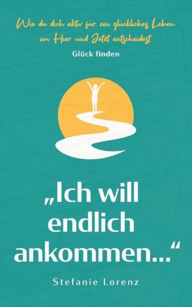 Cover for Stefanie Lorenz · Gluck finden: &quot;Ich will endlich ankommen...&quot; - Wie du dich aktiv fur ein gluckliches Leben im Hier und Jetzt entscheidest (Hardcover Book) (2020)