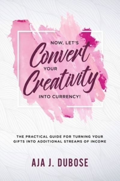 Cover for Aja J Dubose · Now, Let's Convert Your Creativity Into Currency! (Paperback Book) (2021)
