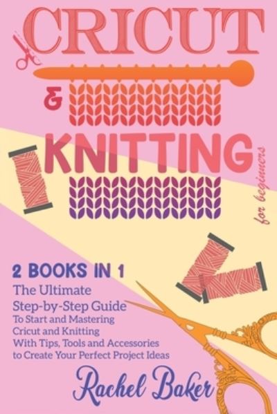 Cover for Rachel Baker · Cricut And Knitting For Beginners: 2 BOOKS IN 1: The Ultimate Step-by-Step Guide To Start and Mastering Cricut and Knitting With Tips, Tools and Accessories to Create Your Perfect Project Ideas - Crochet and Knitting (Taschenbuch) (2020)