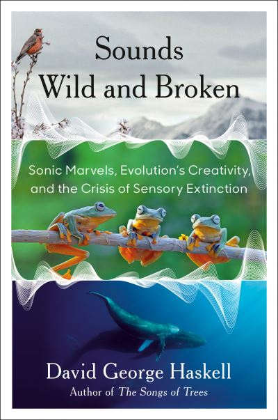 Cover for David George Haskell · Sounds Wild and Broken: Sonic Marvels, Evolution's Creativity, and the Crisis of Sensory Extinction (Hardcover Book) (2022)