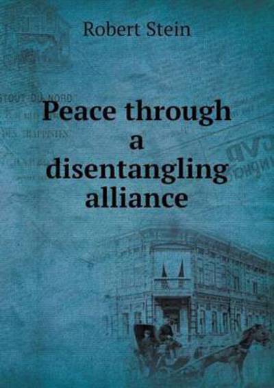 Peace Through a Disentangling Alliance - Robert Stein - Books - Book on Demand Ltd. - 9785519337540 - February 7, 2015