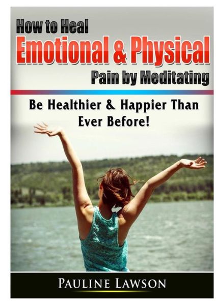 How to Heal Emotional & Physical Pain by Meditating: Be Healthier & Happier Than Ever Before! - Pauline Lawson - Livros - Abbott Properties - 9780359786541 - 12 de julho de 2019